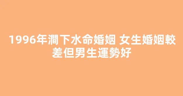 1996年澗下水命婚姻 女生婚姻較差但男生運勢好